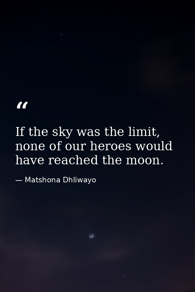 If the sky was the limit, none of our heroes would have reached the moon. — Matshona Dhliwayo