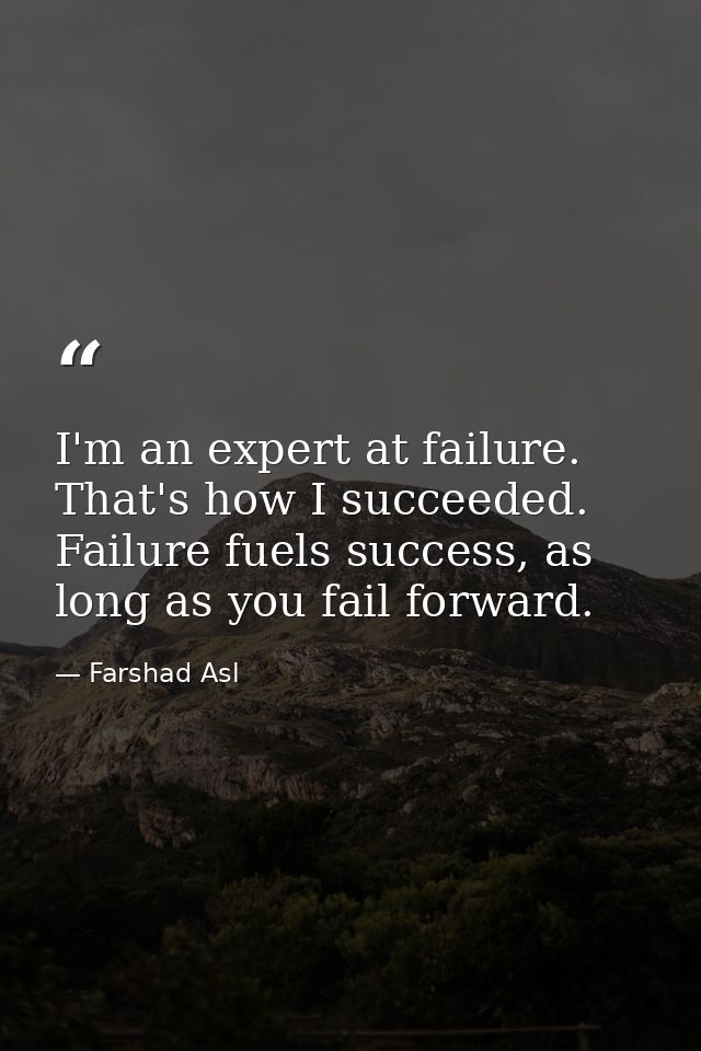 I'm an expert at failure. That's how I succeeded. Failure fuels success, as long as you fail forward. — Farshad Asl