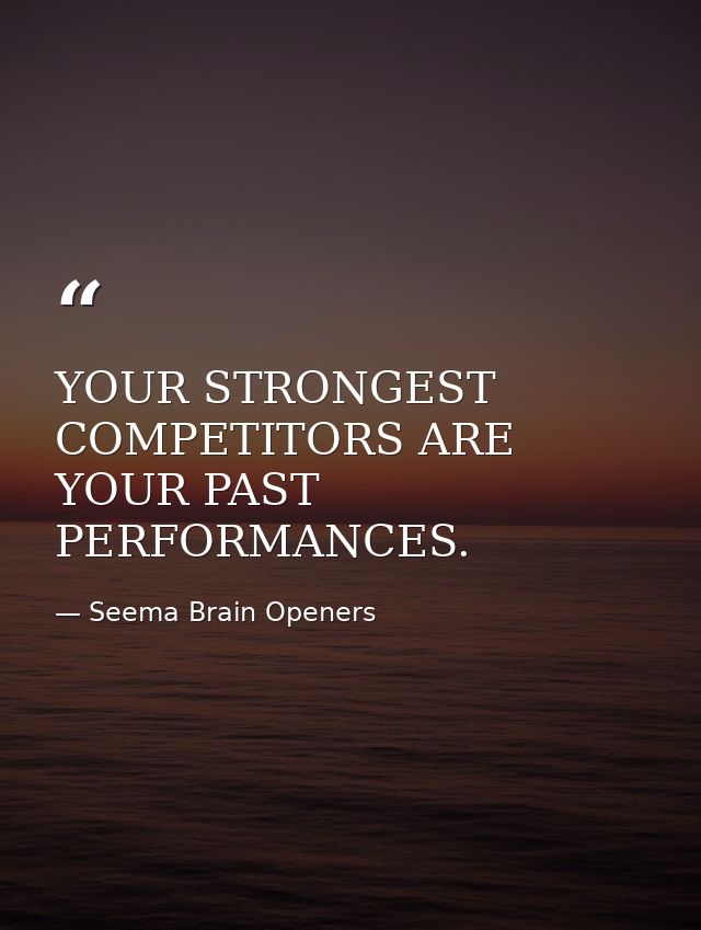 YOUR STRONGEST COMPETITORS ARE YOUR PAST PERFORMANCES. — Seema Brain Openers