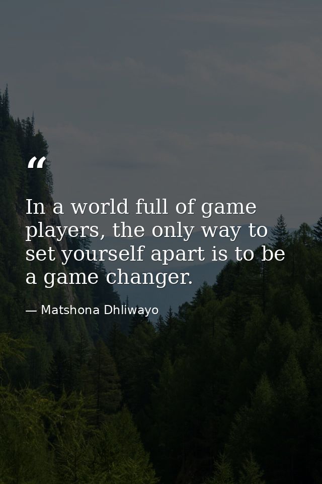In a world full of game players, the only way to set yourself apart is to be a game changer. — Matshona Dhliwayo