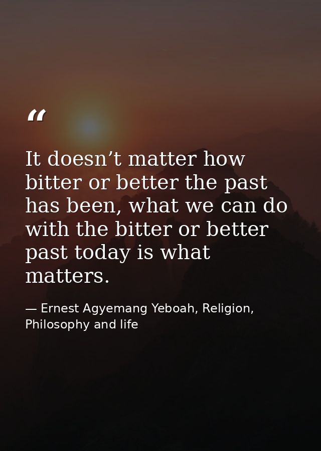 It doesn’t matter how bitter or better the past has been, what we can do with the bitter or better past today is what ma — Ernest Agyemang Yeboah, Religion, Philosophy and life