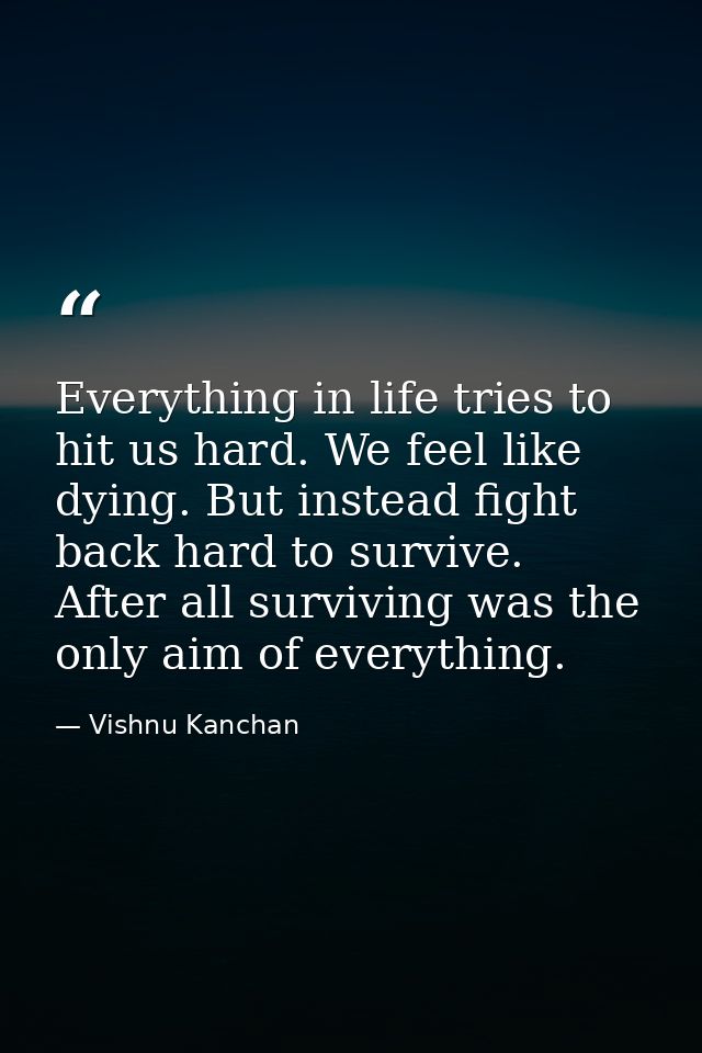 Everything in life tries to hit us hard. We feel like dying. But instead fight back hard to survive. After all surviving — Vishnu Kanchan