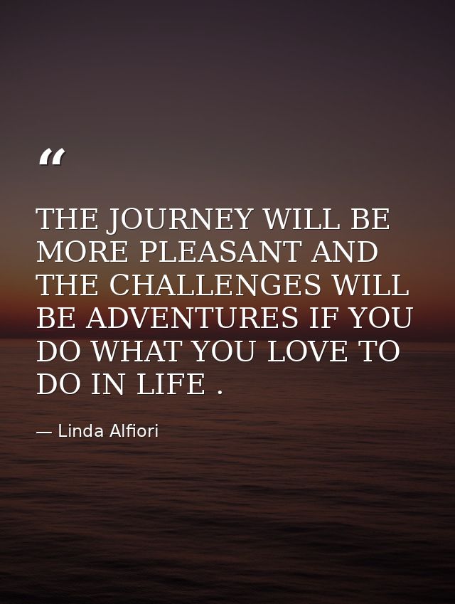 THE JOURNEY WILL BE MORE PLEASANT AND THE CHALLENGES WILL BE ADVENTURES IF YOU DO WHAT YOU LOVE TO DO IN LIFE . — Linda Alfiori