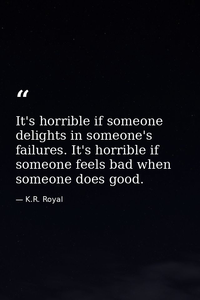 It's horrible if someone delights in someone's failures. It's horrible if someone feels bad when someone does good. — K.R. Royal