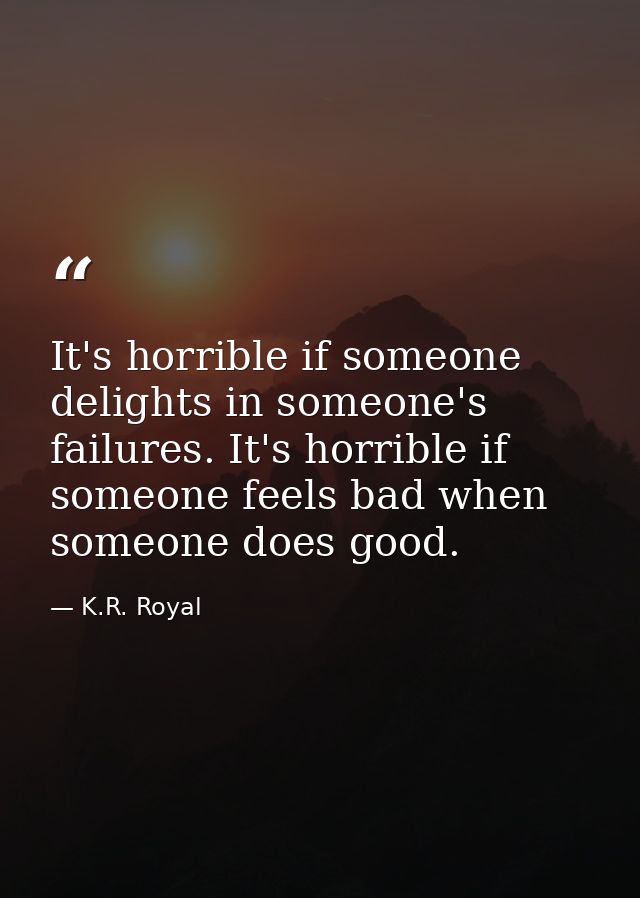 It's horrible if someone delights in someone's failures. It's horrible if someone feels bad when someone does good. — K.R. Royal