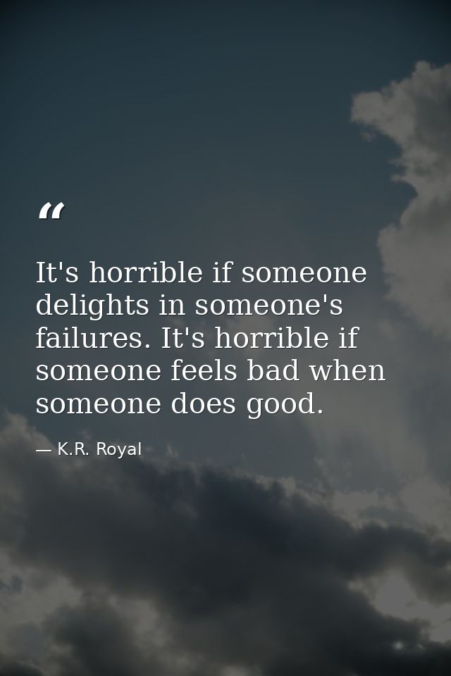 It's horrible if someone delights in someone's failures. It's horrible if someone feels bad when someone does good. — K.R. Royal