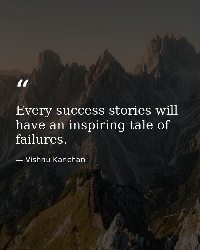 Every success stories will have an inspiring tale of failures. — Vishnu Kanchan