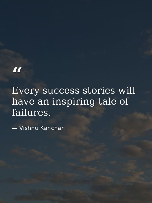 Every success stories will have an inspiring tale of failures. — Vishnu Kanchan
