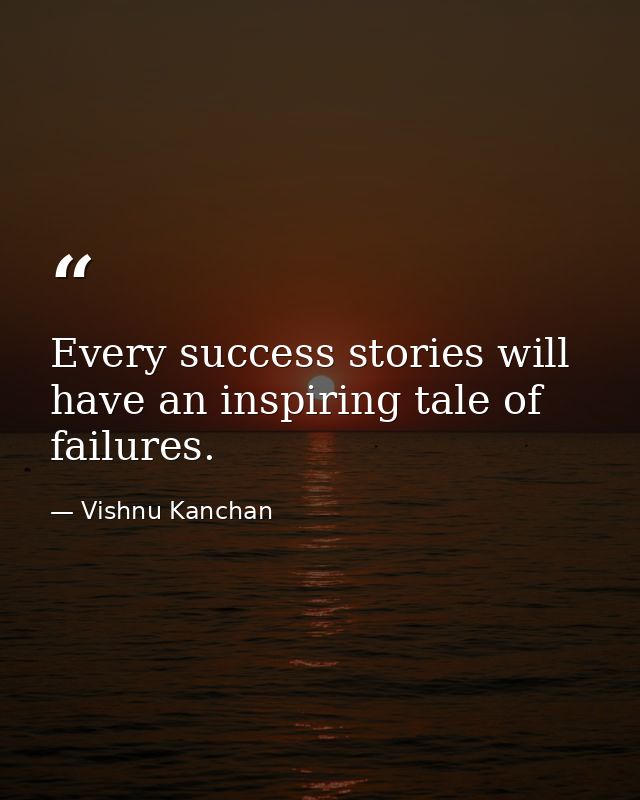 Every success stories will have an inspiring tale of failures. — Vishnu Kanchan