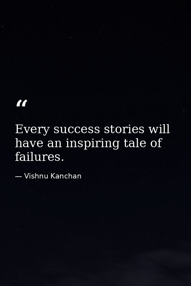 Every success stories will have an inspiring tale of failures. — Vishnu Kanchan