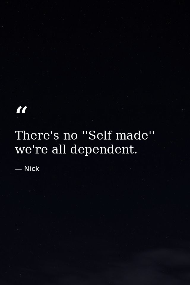 There's no ''Self made'' we're all dependent. — Nick