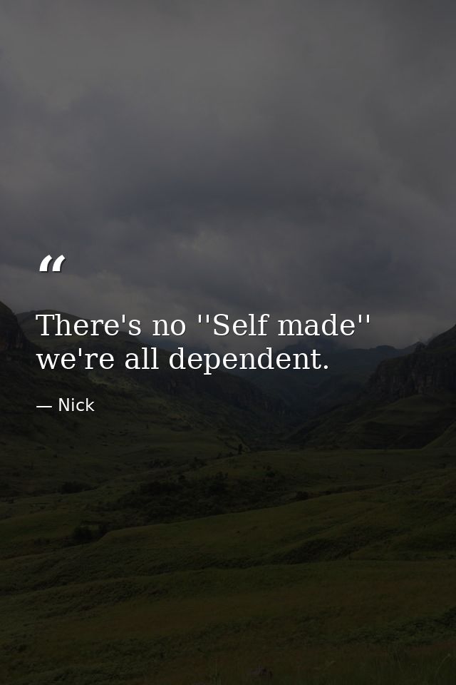 There's no ''Self made'' we're all dependent. — Nick