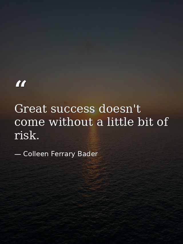 Great success doesn't come without a little bit of risk. — Colleen Ferrary Bader