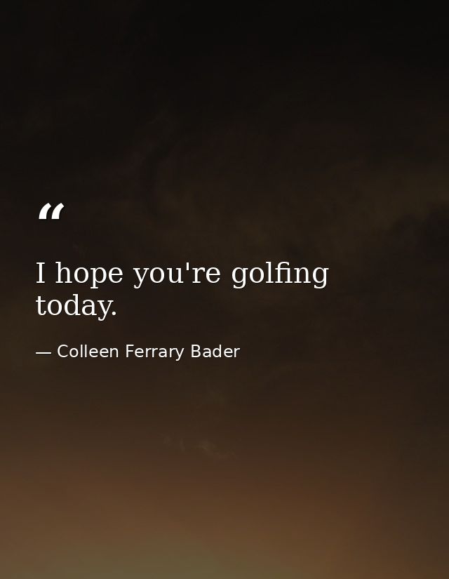 I hope you're golfing today. — Colleen Ferrary Bader