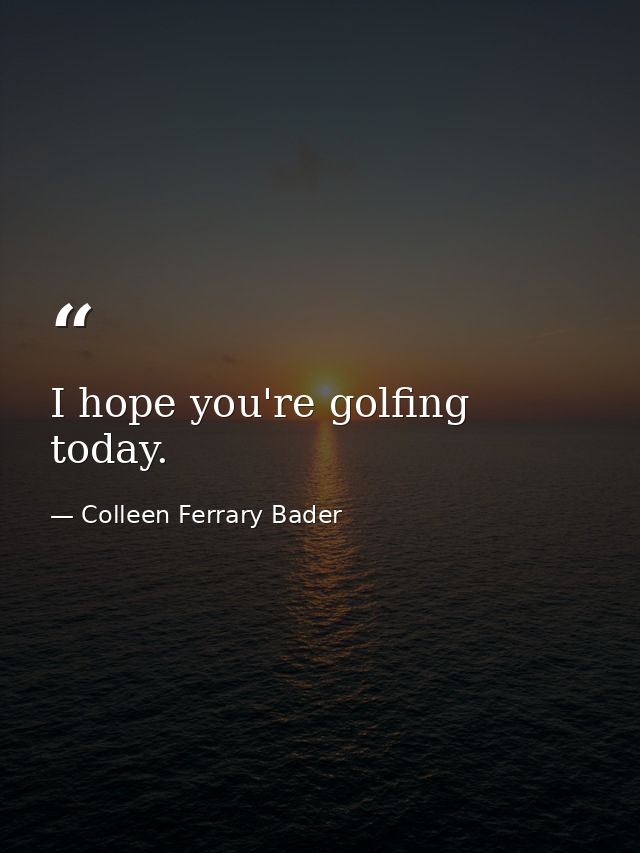 I hope you're golfing today. — Colleen Ferrary Bader
