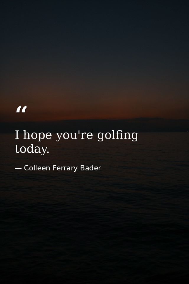 I hope you're golfing today. — Colleen Ferrary Bader