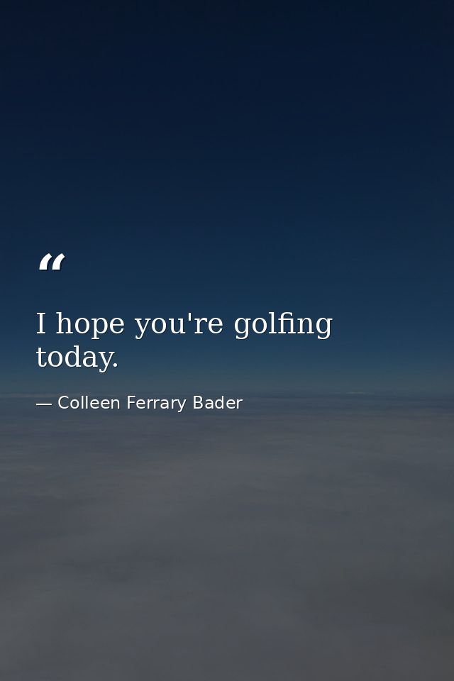 I hope you're golfing today. — Colleen Ferrary Bader