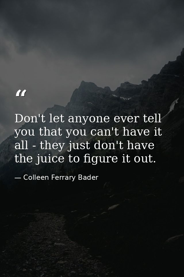 Don't let anyone ever tell you that you can't have it all - they just don't have the juice to figure it out. — Colleen Ferrary Bader