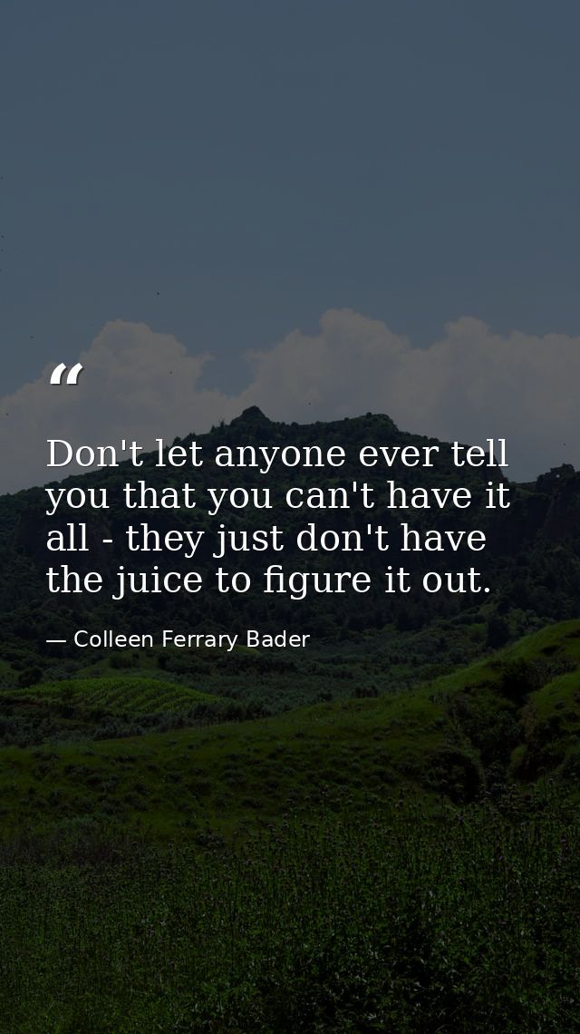 Don't let anyone ever tell you that you can't have it all - they just don't have the juice to figure it out. — Colleen Ferrary Bader