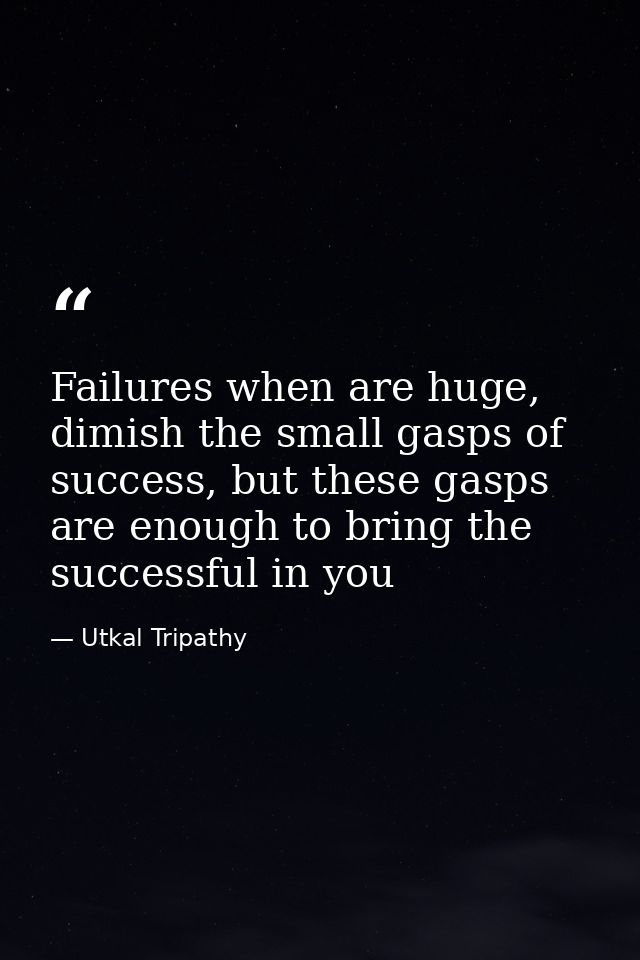 Failures when are huge, dimish the small gasps of success, but these gasps are enough to bring the successful in you — Utkal Tripathy