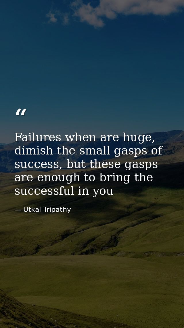 Failures when are huge, dimish the small gasps of success, but these gasps are enough to bring the successful in you — Utkal Tripathy