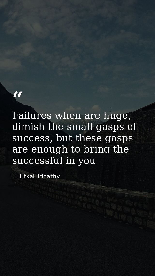 Failures when are huge, dimish the small gasps of success, but these gasps are enough to bring the successful in you — Utkal Tripathy