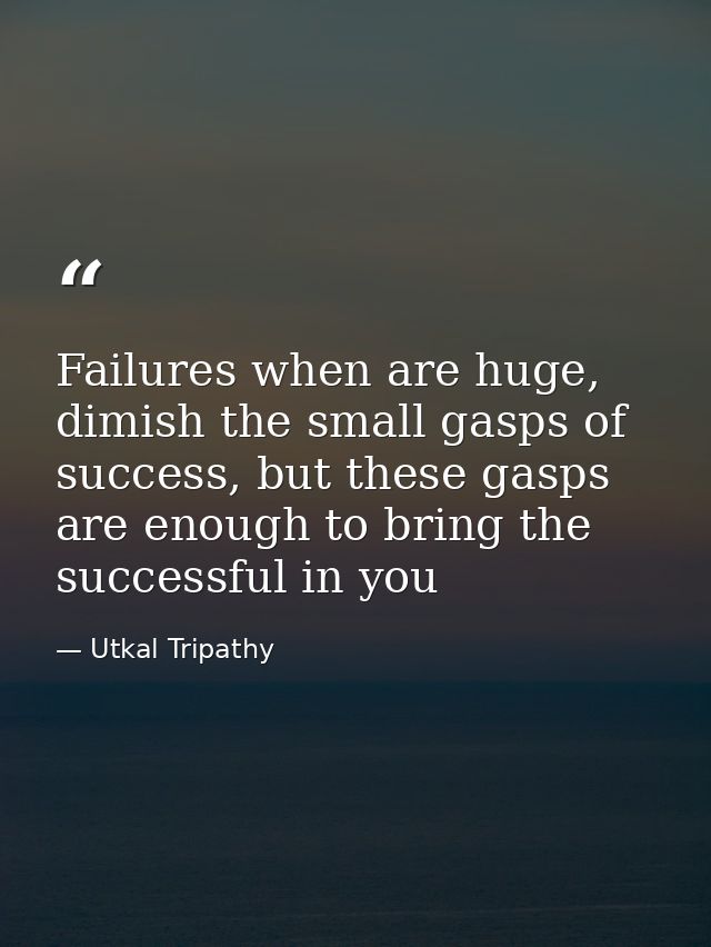 Failures when are huge, dimish the small gasps of success, but these gasps are enough to bring the successful in you — Utkal Tripathy