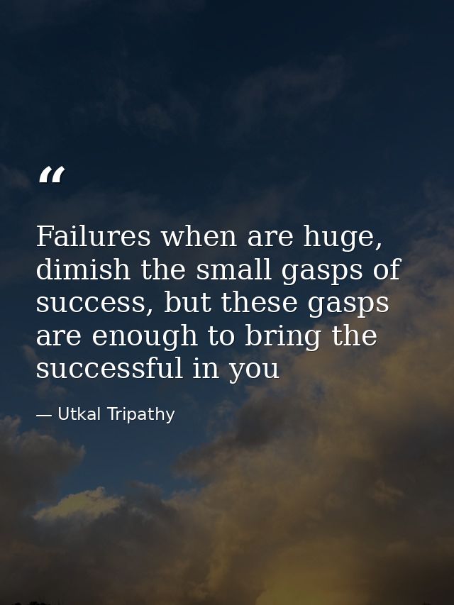 Failures when are huge, dimish the small gasps of success, but these gasps are enough to bring the successful in you — Utkal Tripathy