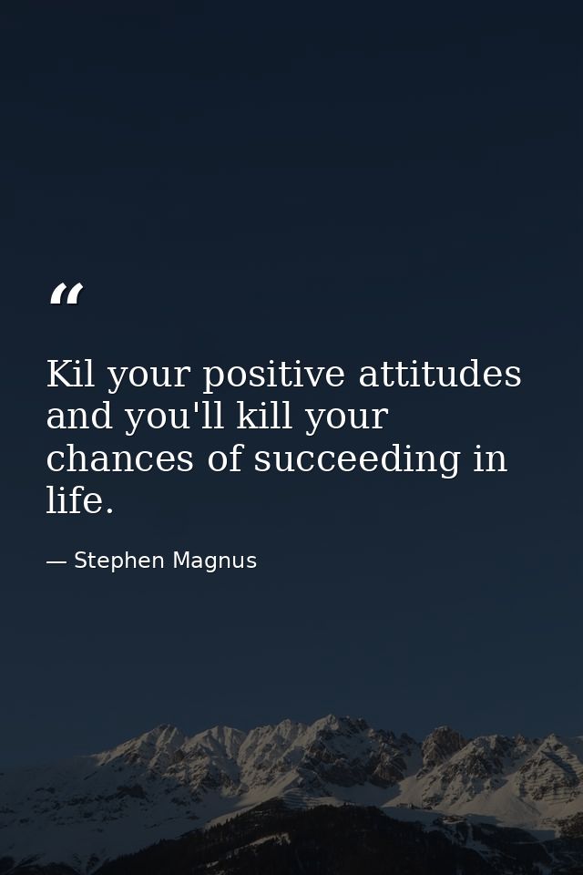 Kil your positive attitudes and you'll kill your chances of succeeding in life. — Stephen Magnus
