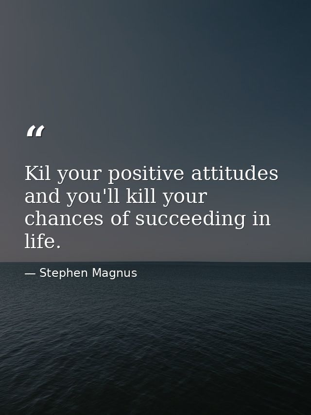 Kil your positive attitudes and you'll kill your chances of succeeding in life. — Stephen Magnus