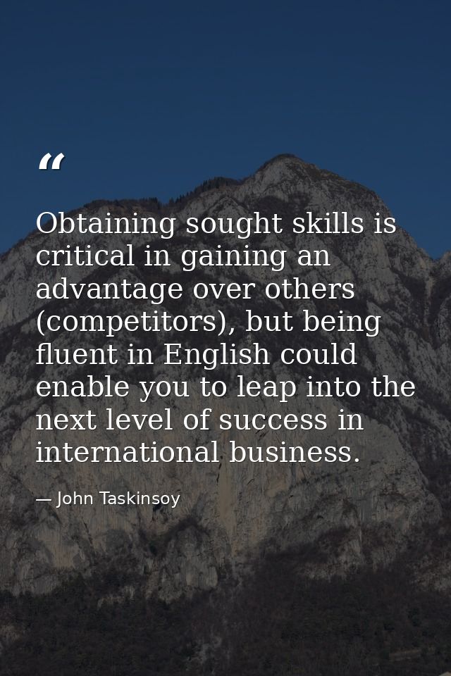 Obtaining sought skills is critical in gaining an advantage over others (competitors), but being fluent in English could — John Taskinsoy