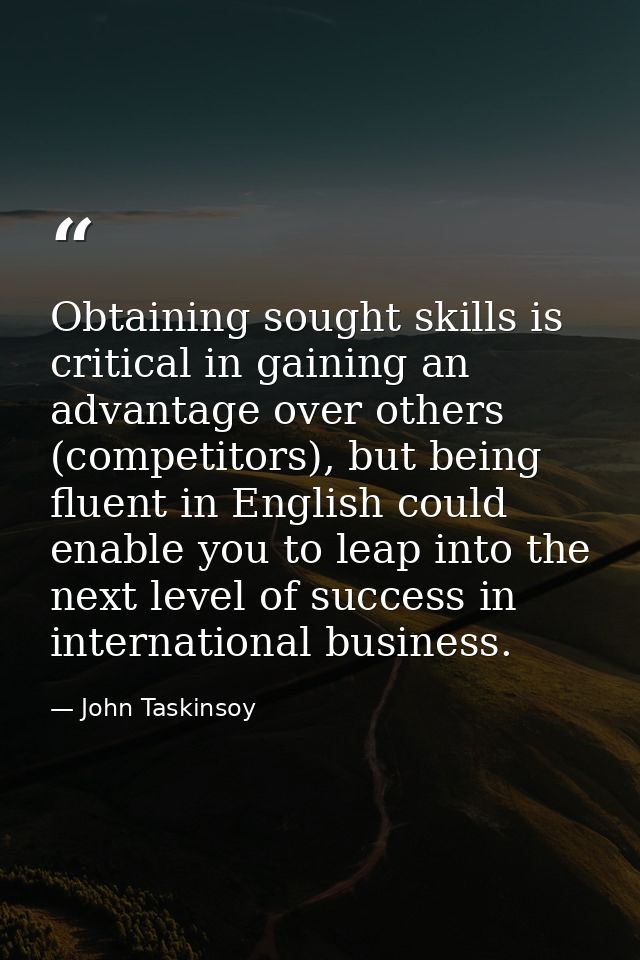 Obtaining sought skills is critical in gaining an advantage over others (competitors), but being fluent in English could — John Taskinsoy