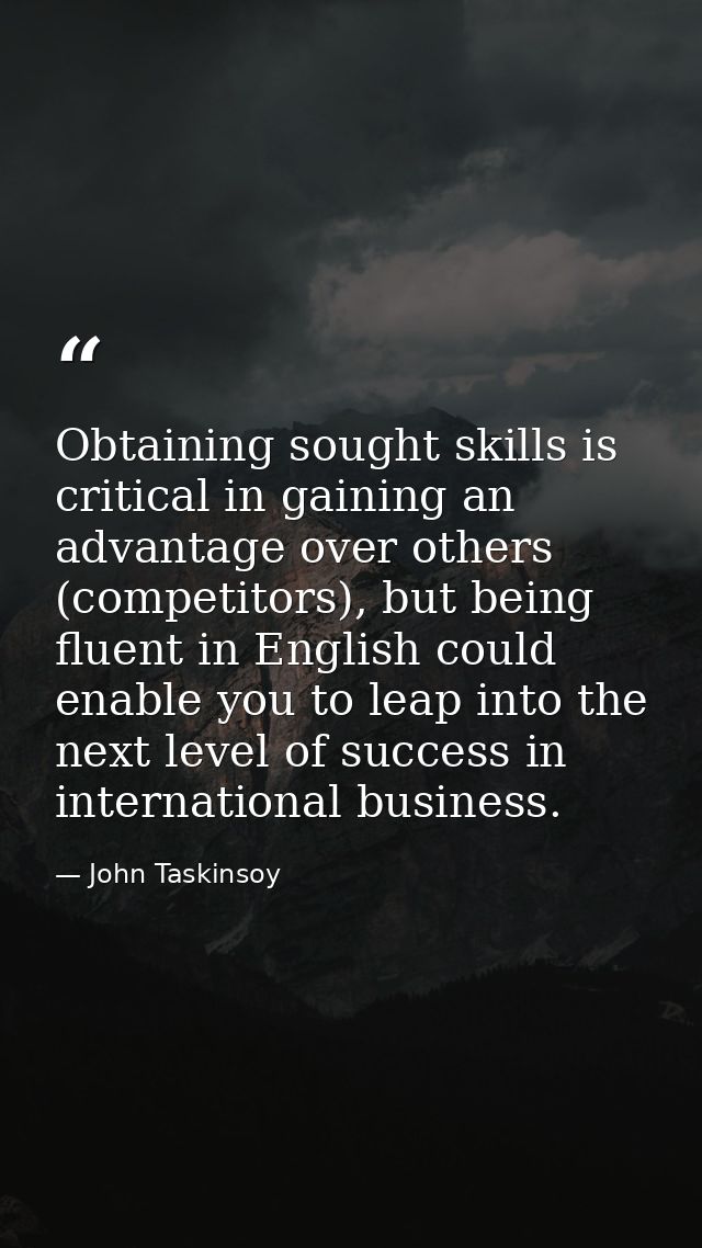 Obtaining sought skills is critical in gaining an advantage over others (competitors), but being fluent in English could — John Taskinsoy