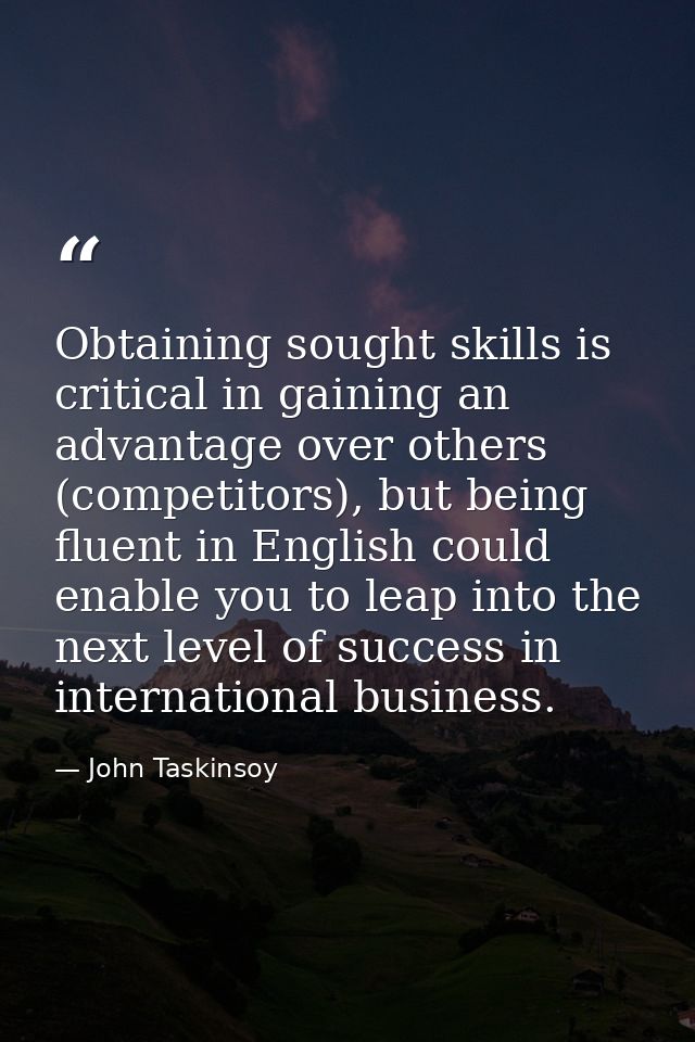 Obtaining sought skills is critical in gaining an advantage over others (competitors), but being fluent in English could — John Taskinsoy