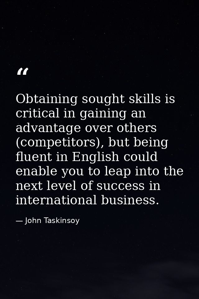 Obtaining sought skills is critical in gaining an advantage over others (competitors), but being fluent in English could — John Taskinsoy