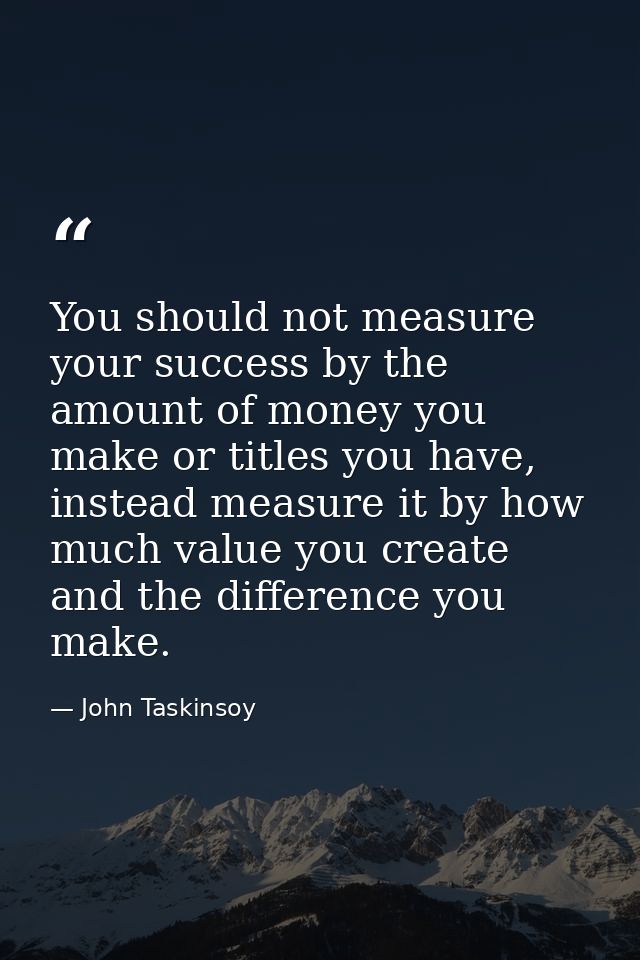 You should not measure your success by the amount of money you make or titles you have, instead measure it by how much v — John Taskinsoy