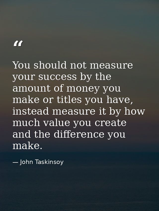 You should not measure your success by the amount of money you make or titles you have, instead measure it by how much v — John Taskinsoy