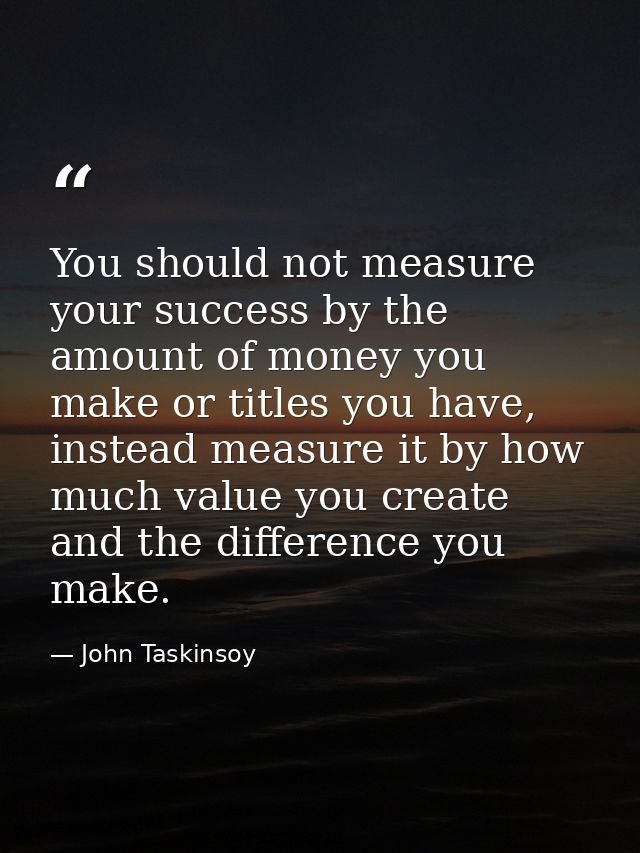 You should not measure your success by the amount of money you make or titles you have, instead measure it by how much v — John Taskinsoy
