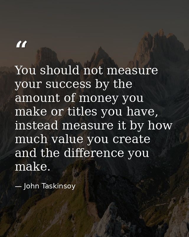 You should not measure your success by the amount of money you make or titles you have, instead measure it by how much v — John Taskinsoy