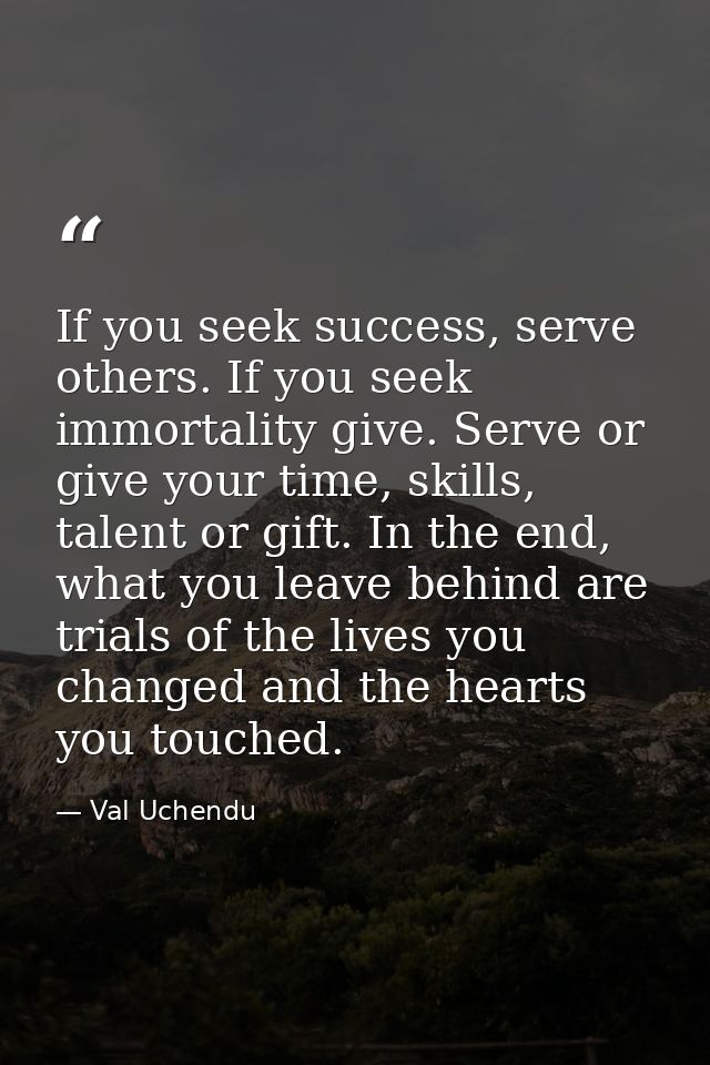 If you seek success, serve others. If you seek immortality give. Serve or give your time, skills, talent or gift. In the — Val Uchendu