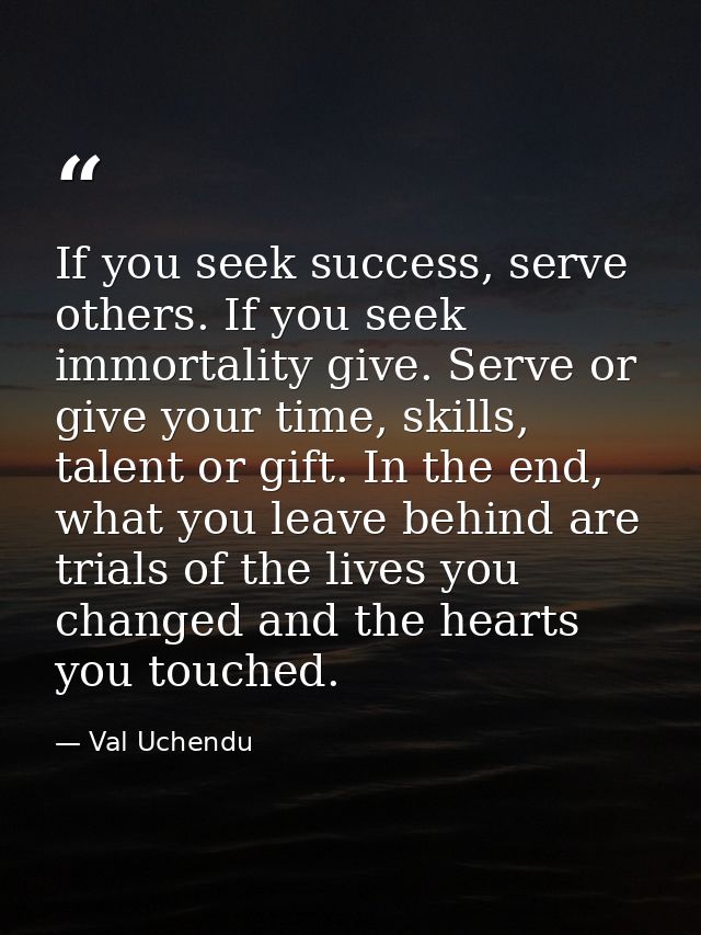 If you seek success, serve others. If you seek immortality give. Serve or give your time, skills, talent or gift. In the — Val Uchendu