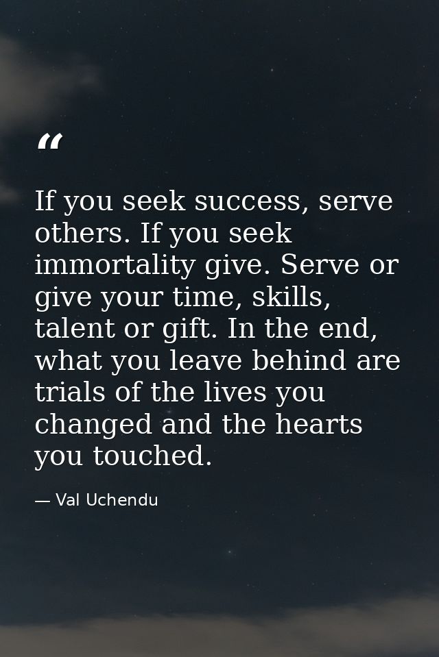 If you seek success, serve others. If you seek immortality give. Serve or give your time, skills, talent or gift. In the — Val Uchendu