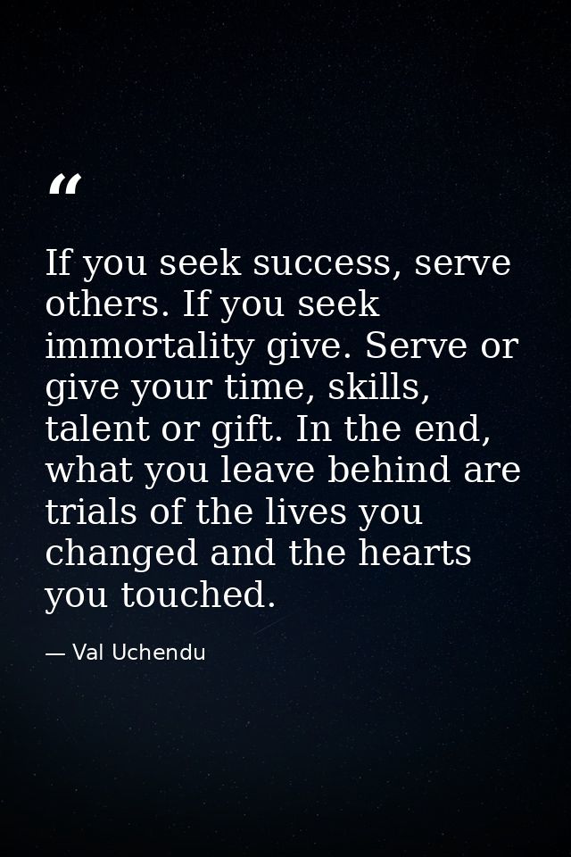 If you seek success, serve others. If you seek immortality give. Serve or give your time, skills, talent or gift. In the — Val Uchendu