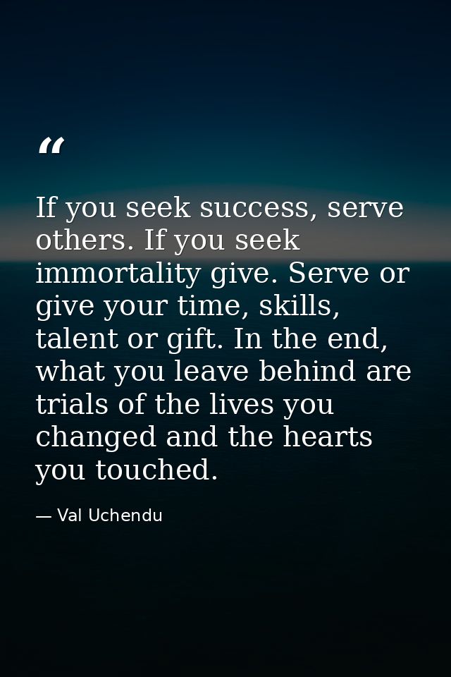If you seek success, serve others. If you seek immortality give. Serve or give your time, skills, talent or gift. In the — Val Uchendu