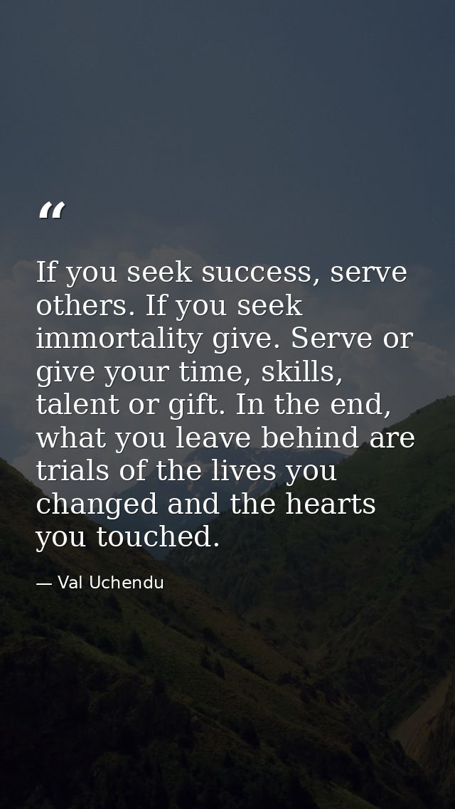 If you seek success, serve others. If you seek immortality give. Serve or give your time, skills, talent or gift. In the — Val Uchendu