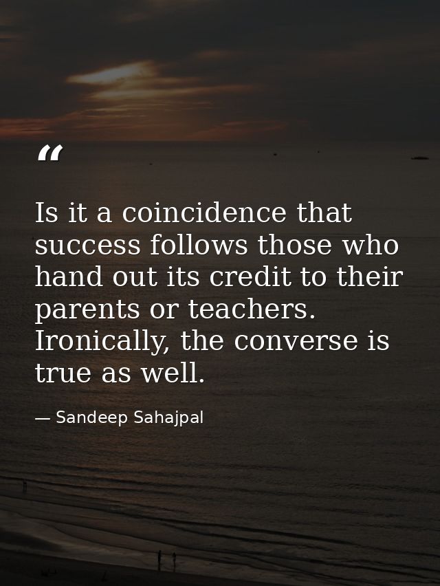 Is it a coincidence that success follows those who hand out its credit to their parents or teachers. Ironically, the con — Sandeep Sahajpal