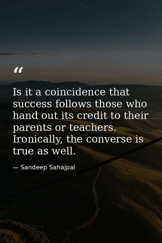 Is it a coincidence that success follows those who hand out its credit to their parents or teachers. Ironically, the con — Sandeep Sahajpal