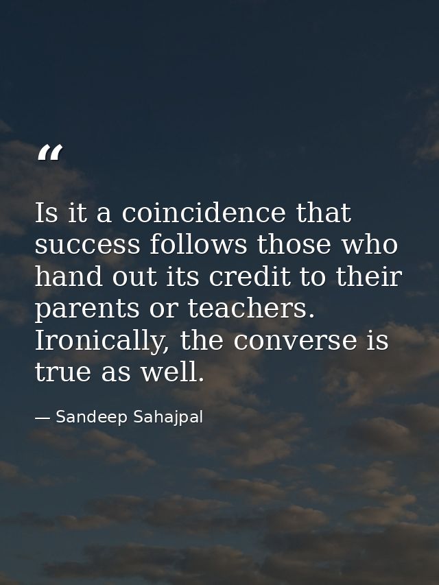 Is it a coincidence that success follows those who hand out its credit to their parents or teachers. Ironically, the con — Sandeep Sahajpal