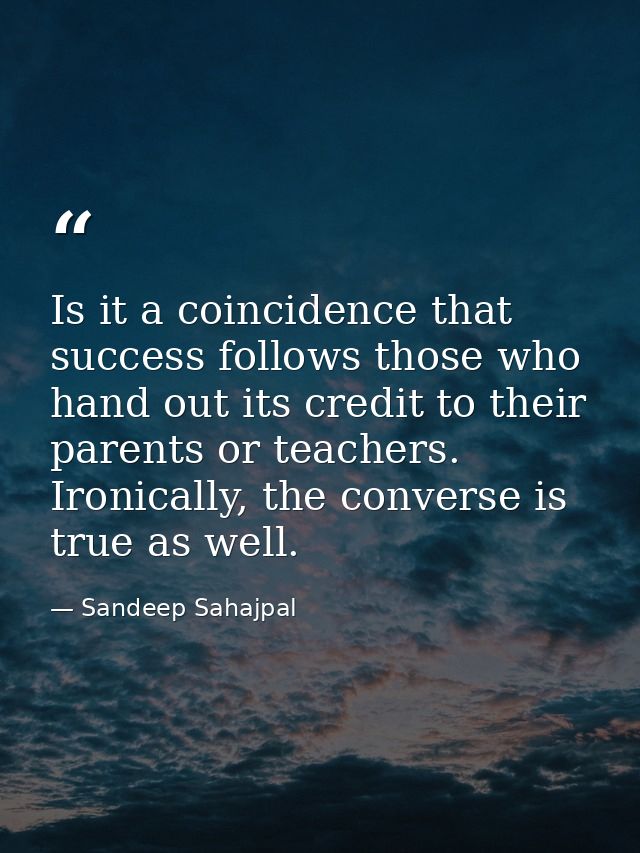 Is it a coincidence that success follows those who hand out its credit to their parents or teachers. Ironically, the con — Sandeep Sahajpal