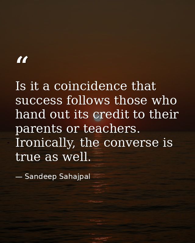 Is it a coincidence that success follows those who hand out its credit to their parents or teachers. Ironically, the con — Sandeep Sahajpal